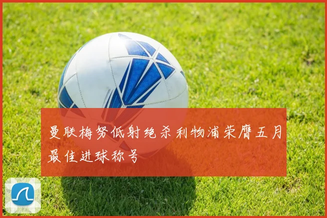 曼联梅努低射绝杀利物浦荣膺五月最佳进球称号