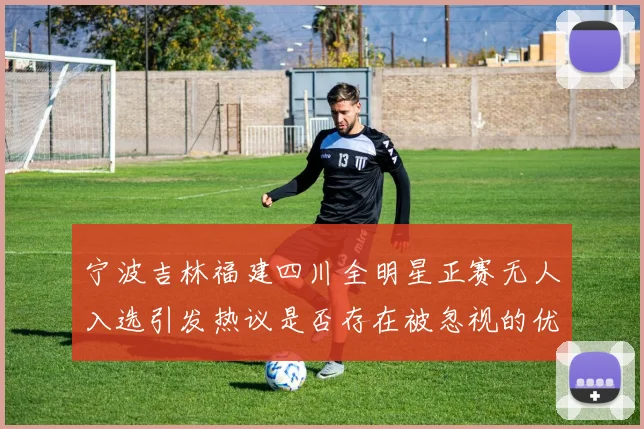 宁波吉林福建四川全明星正赛无人入选引发热议是否存在被忽视的优秀球员