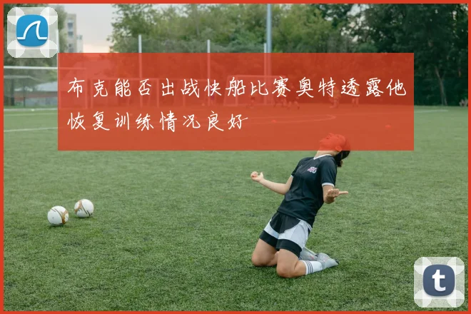 布克能否出战快船比赛奥特透露他恢复训练情况良好