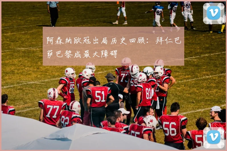阿森纳欧冠出局历史回顾：拜仁巴萨巴黎成最大障碍