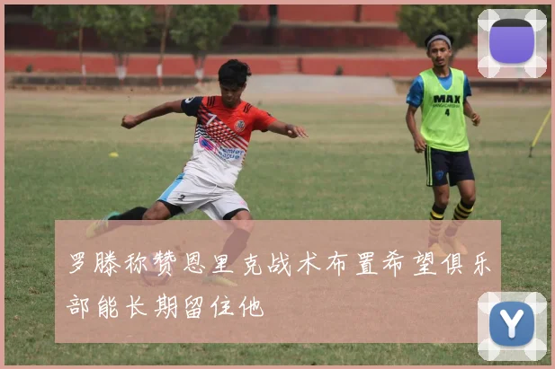 罗滕称赞恩里克战术布置希望俱乐部能长期留住他