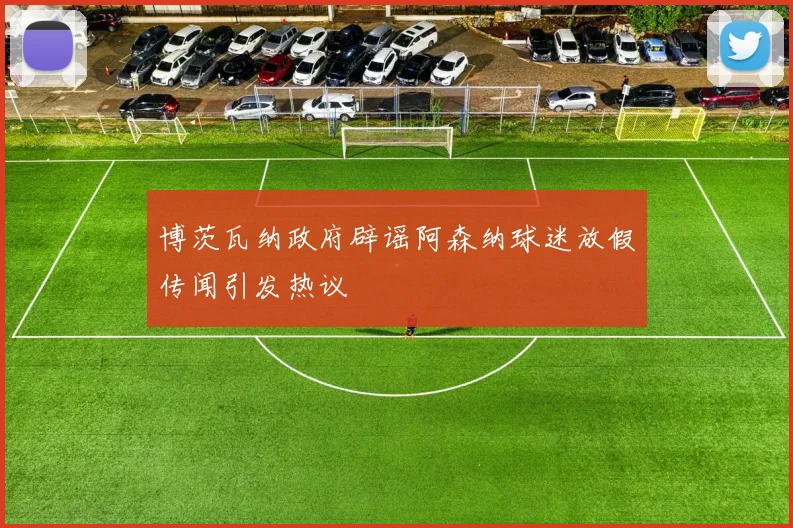 博茨瓦纳政府辟谣阿森纳球迷放假传闻引发热议
