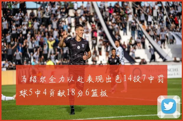 马绍尔全力以赴表现出色14投7中罚球5中4贡献18分6篮板