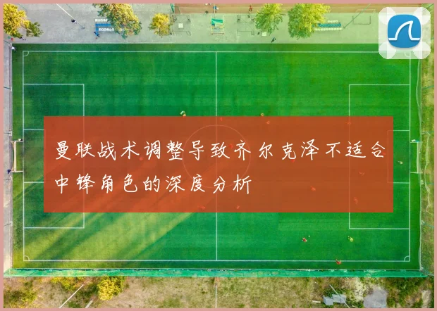 曼联战术调整导致齐尔克泽不适合中锋角色的深度分析