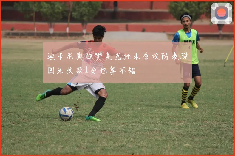 迪卡尼奥称赞麦克托米奈攻防表现国米收获1分也算不错