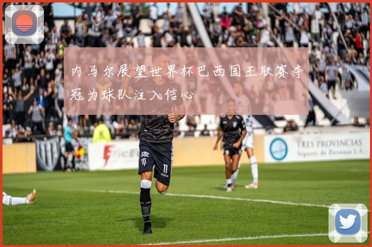 内马尔展望世界杯巴西国王联赛夺冠为球队注入信心
