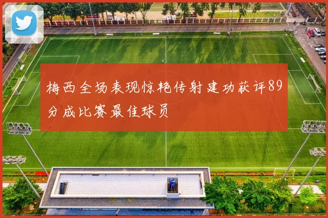 梅西全场表现惊艳传射建功获评89分成比赛最佳球员