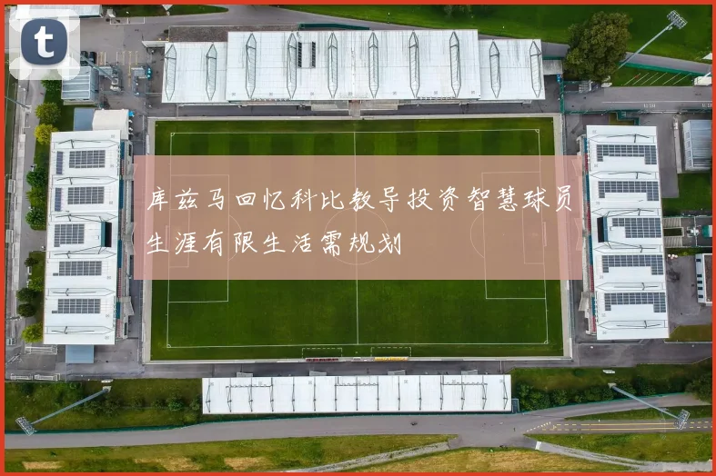 库兹马回忆科比教导投资智慧球员生涯有限生活需规划