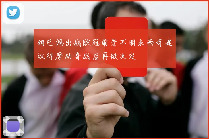 姆巴佩出战欧冠前景不明米西奇建议待摩纳哥战后再做决定