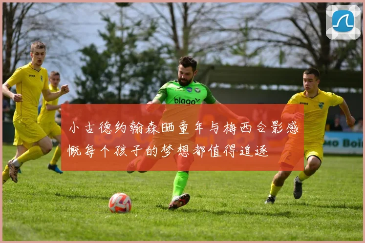 小古德约翰森晒童年与梅西合影感慨每个孩子的梦想都值得追逐