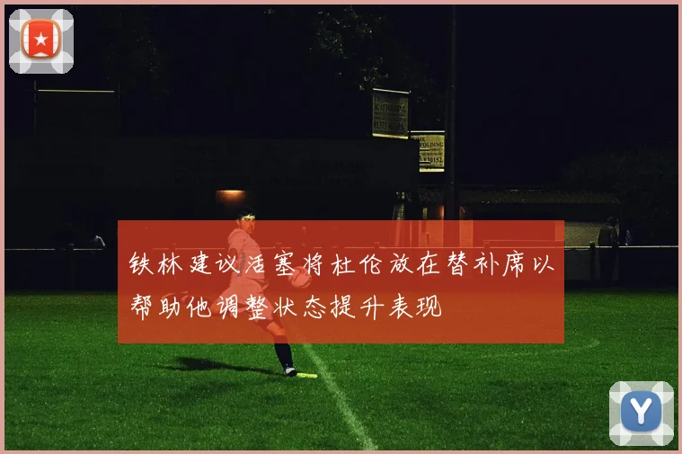 铁林建议活塞将杜伦放在替补席以帮助他调整状态提升表现