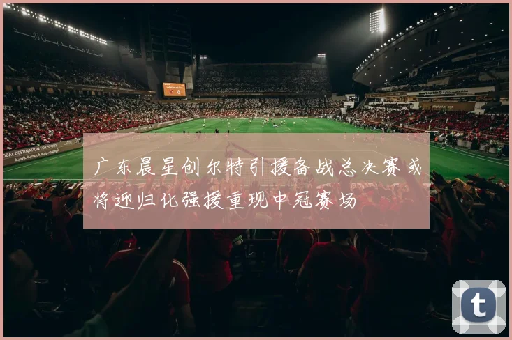 广东晨星创尔特引援备战总决赛或将迎归化强援重现中冠赛场
