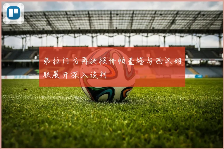 弗拉门戈再次报价帕奎塔与西汉姆联展开深入谈判